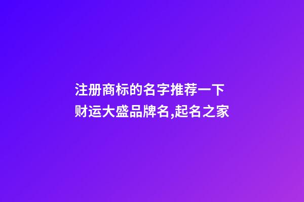 注册商标的名字推荐一下 财运大盛品牌名,起名之家-第1张-商标起名-玄机派